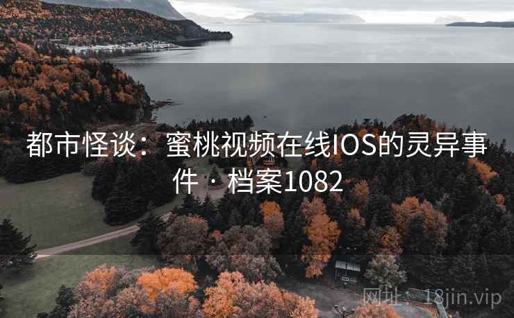 都市怪谈：蜜桃视频在线IOS的灵异事件 · 档案1082
