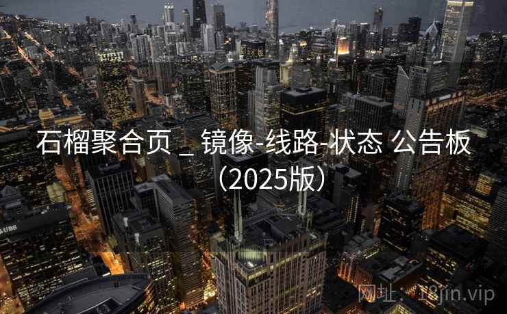 石榴聚合页 _ 镜像-线路-状态 公告板(2025版) 石榴聚合页 _ 镜像-线路-状态 公告板(2025版)