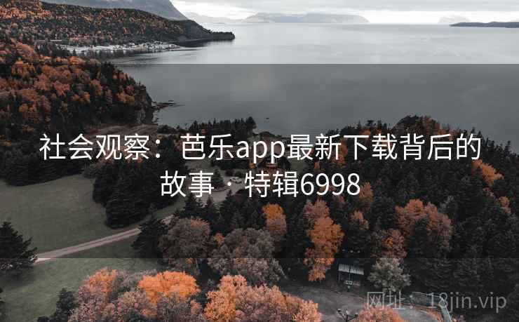 社会观察：芭乐app最新下载背后的故事 · 特辑6998
