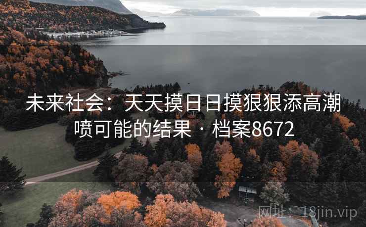 未来社会：天天摸日日摸狠狠添高潮喷可能的结果 · 档案8672