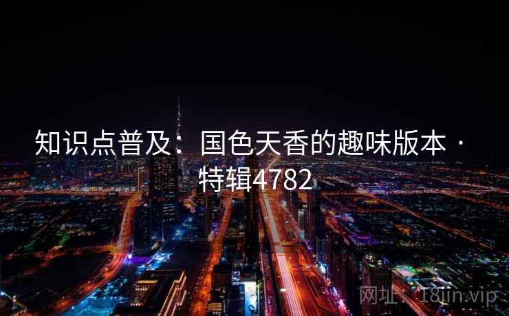 知识点普及:国色天香的趣味版本 · 特辑4782 知识点普及:国色天香的趣味版本 · 特辑4782