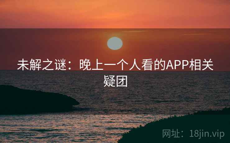 未解之谜：晚上一个人看的APP相关疑团