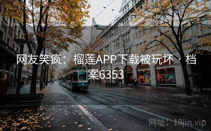 网友笑疯：榴莲APP下载被玩坏 · 档案6353