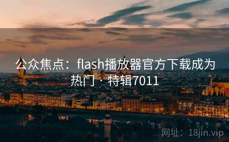 公众焦点:flash播放器官方下载成为热门 · 特辑7011 公众焦点:flash播放器官方下载成为热门 · 特辑7011