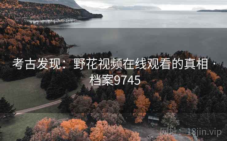 考古发现：野花视频在线观看的真相 · 档案9745
