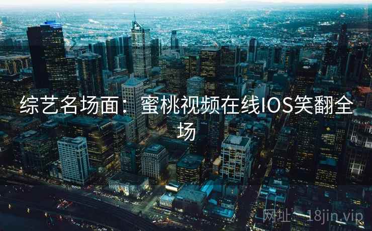 综艺名场面：蜜桃视频在线IOS笑翻全场