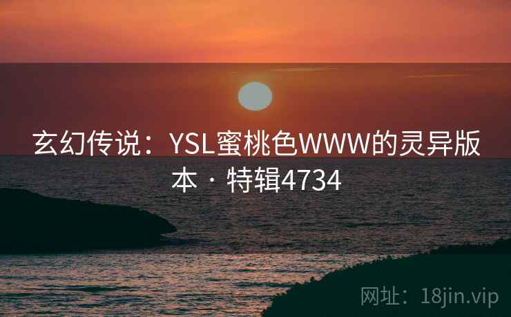 玄幻传说:YSL蜜桃色WWW的灵异版本 · 特辑4734 玄幻传说:YSL蜜桃色WWW的灵异版本 · 特辑4734