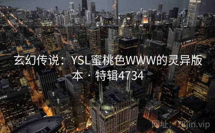 玄幻传说:YSL蜜桃色WWW的灵异版本 · 特辑4734 玄幻传说:YSL蜜桃色WWW的灵异版本 · 特辑4734