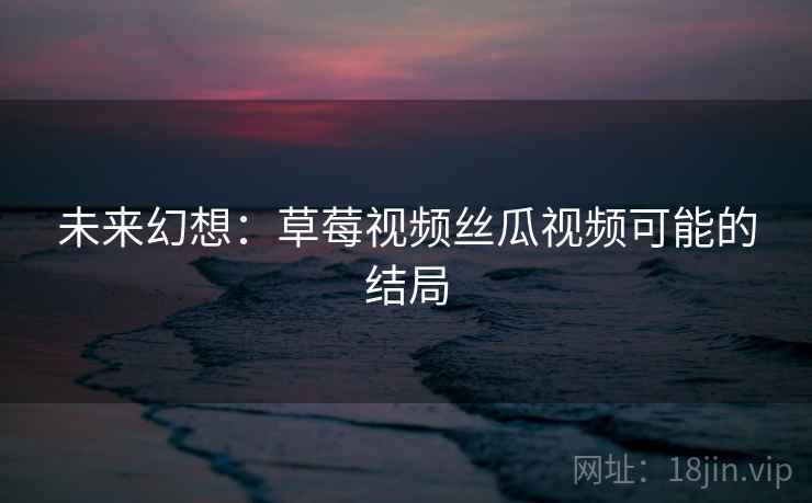 未来幻想:草莓视频丝瓜视频可能的结局 未来幻想:草莓视频丝瓜视频可能的结局