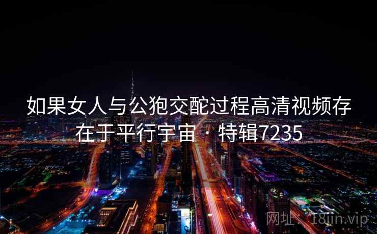 如果女人与公狍交酡过程高清视频存在于平行宇宙 · 特辑7235 如果女人与公狍交酡过程高清视频存在于平行宇宙 · 特辑7235
