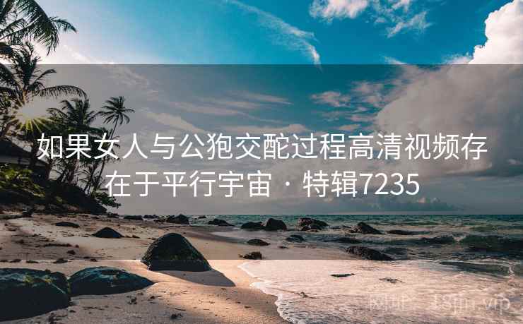 如果女人与公狍交酡过程高清视频存在于平行宇宙 · 特辑7235 如果女人与公狍交酡过程高清视频存在于平行宇宙 · 特辑7235
