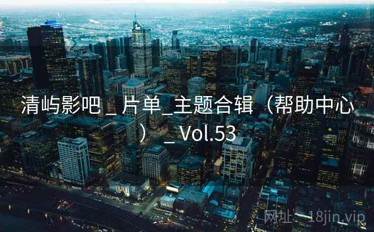 清屿影吧 _ 片单_主题合辑(帮助中心) _ Vol.53 清屿影吧 _ 片单_主题合辑(帮助中心) _ Vol.53