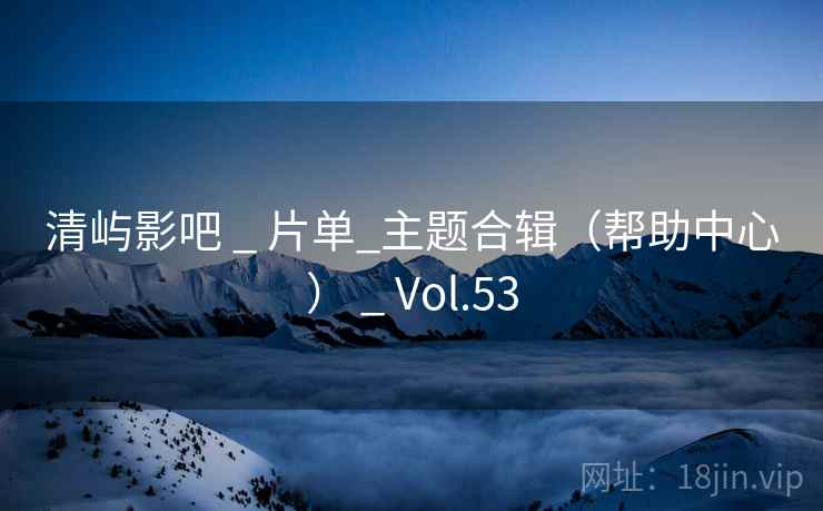 清屿影吧 _ 片单_主题合辑(帮助中心) _ Vol.53 清屿影吧 _ 片单_主题合辑(帮助中心) _ Vol.53