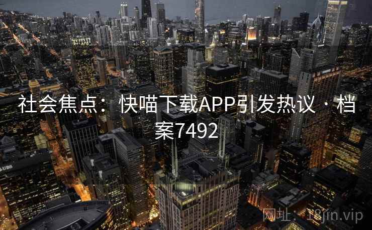 社会焦点:快喵下载APP引发热议 · 档案7492 社会焦点:快喵下载APP引发热议 · 档案7492