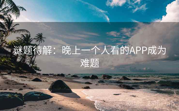 谜题待解:晚上一个人看的APP成为难题 谜题待解:晚上一个人看的APP成为难题