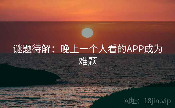 谜题待解:晚上一个人看的APP成为难题 谜题待解:晚上一个人看的APP成为难题