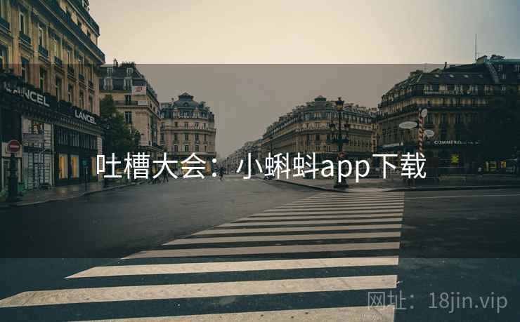 吐槽大会:小蝌蚪app下载 吐槽大会:小蝌蚪app下载