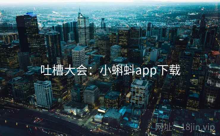 吐槽大会:小蝌蚪app下载 吐槽大会:小蝌蚪app下载