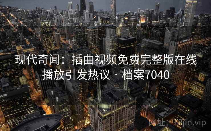 现代奇闻:插曲视频免费完整版在线播放引发热议 · 档案7040 现代奇闻:插曲视频免费完整版在线播放引发热议 · 档案7040
