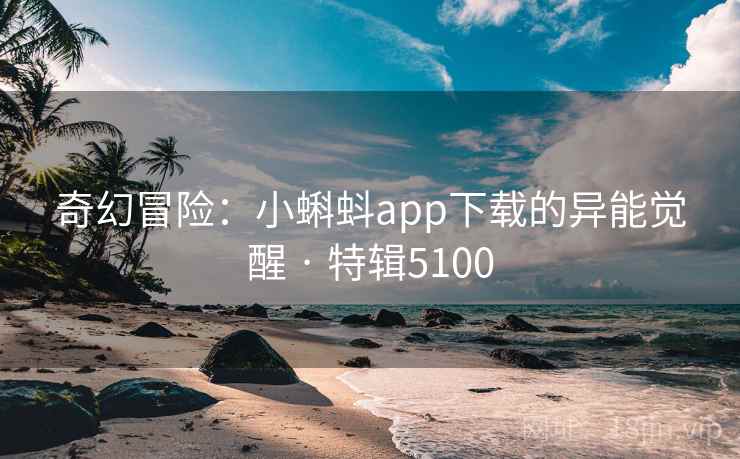 奇幻冒险:小蝌蚪app下载的异能觉醒 · 特辑5100 奇幻冒险:小蝌蚪app下载的异能觉醒 · 特辑5100