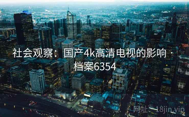 社会观察:国产4k高清电视的影响 · 档案6354 社会观察:国产4k高清电视的影响 · 档案6354