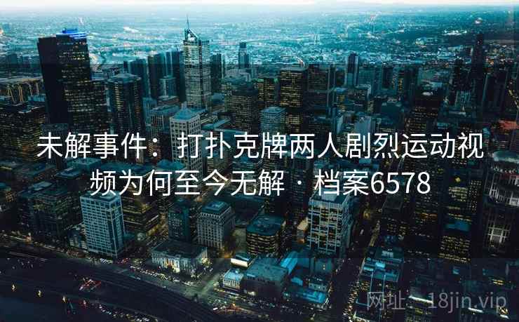 未解事件:打扑克牌两人剧烈运动视频为何至今无解 · 档案6578 未解事件:打扑克牌两人剧烈运动视频为何至今无解 · 档案6578
