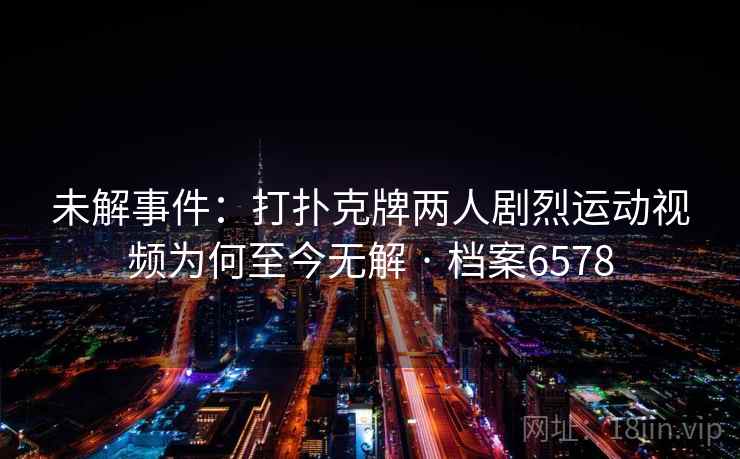 未解事件:打扑克牌两人剧烈运动视频为何至今无解 · 档案6578 未解事件:打扑克牌两人剧烈运动视频为何至今无解 · 档案6578