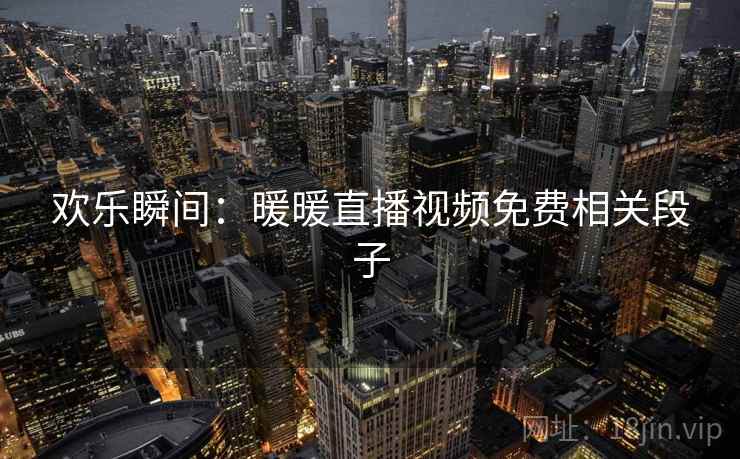 欢乐瞬间:暖暖直播视频免费相关段子 欢乐瞬间:暖暖直播视频免费相关段子
