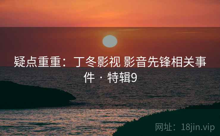 疑点重重:丁冬影视 影音先锋相关事件 · 特辑9 疑点重重:丁冬影视 影音先锋相关事件 · 特辑9