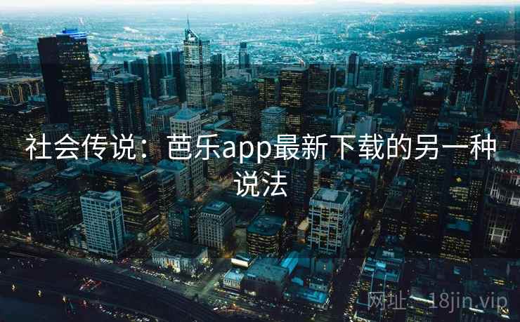 社会传说:芭乐app最新下载的另一种说法 社会传说:芭乐app最新下载的另一种说法