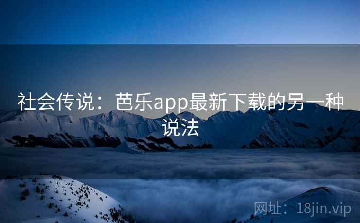 社会传说:芭乐app最新下载的另一种说法 社会传说:芭乐app最新下载的另一种说法