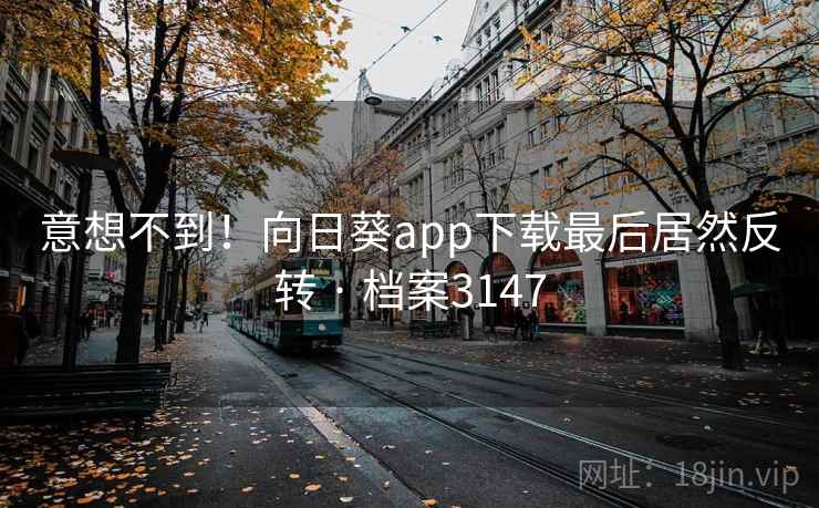 意想不到!向日葵app下载最后居然反转 · 档案3147 意想不到!向日葵app下载最后居然反转 · 档案3147