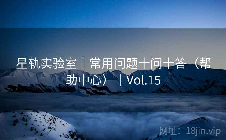 星轨实验室|常用问题十问十答(帮助中心)|Vol.15 星轨实验室|常用问题十问十答(帮助中心)|Vol.15