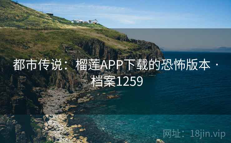 都市传说：榴莲APP下载的恐怖版本 · 档案1259