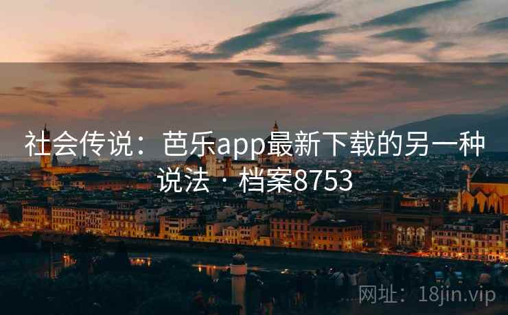 社会传说：芭乐app最新下载的另一种说法 · 档案8753