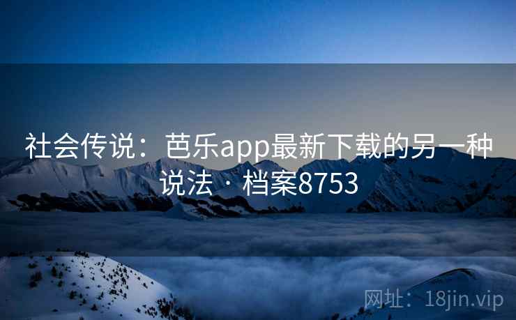 社会传说：芭乐app最新下载的另一种说法 · 档案8753