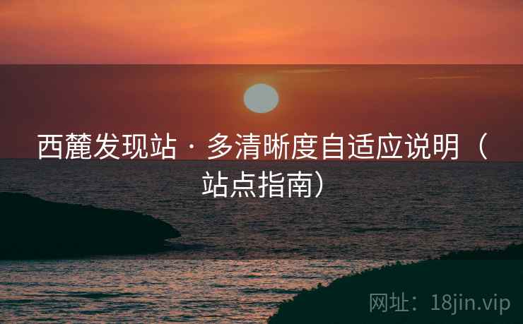 西麓发现站 · 多清晰度自适应说明（站点指南）