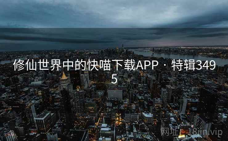 修仙世界中的快喵下载APP · 特辑3495