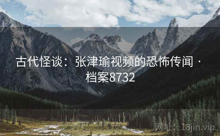 古代怪谈：张津瑜视频的恐怖传闻 · 档案8732