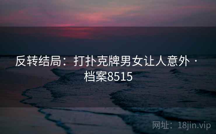 反转结局：打扑克牌男女让人意外 · 档案8515