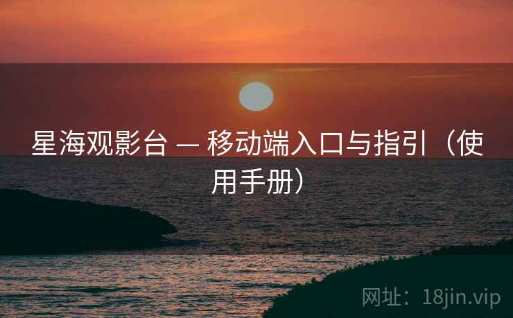 星海观影台 — 移动端入口与指引（使用手册）