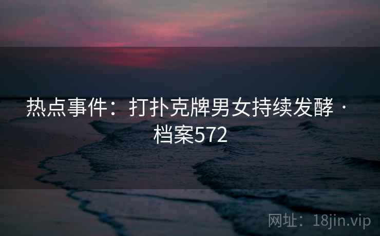 热点事件：打扑克牌男女持续发酵 · 档案572