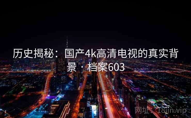 历史揭秘：国产4k高清电视的真实背景 · 档案603
