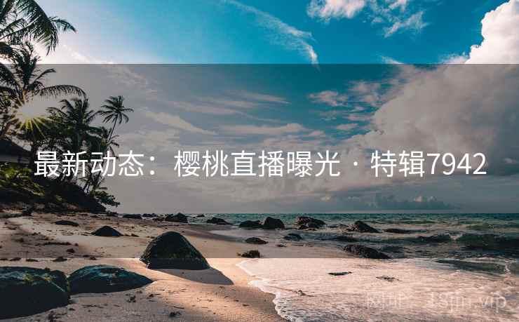 最新动态：樱桃直播曝光 · 特辑7942