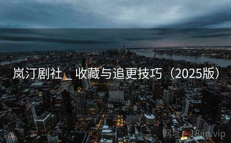 岚汀剧社 _ 收藏与追更技巧（2025版）
